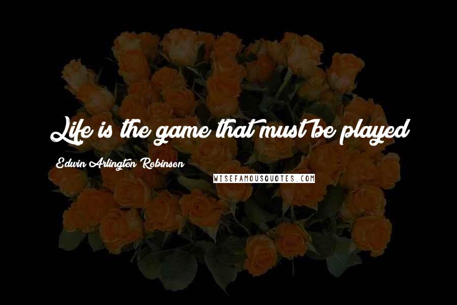 Edwin Arlington Robinson Quotes: Life is the game that must be played