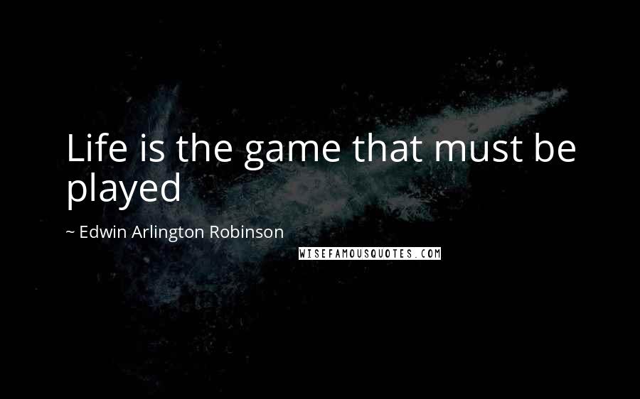 Edwin Arlington Robinson Quotes: Life is the game that must be played
