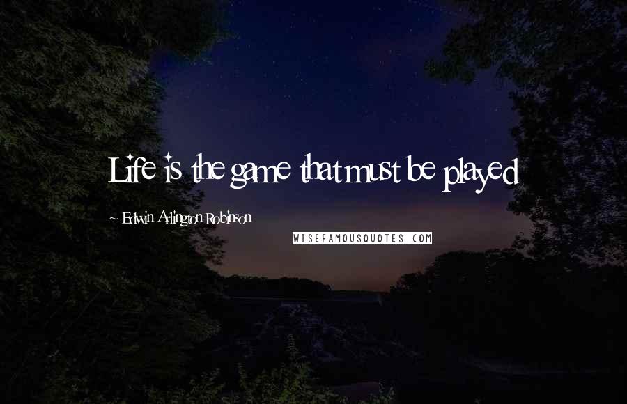 Edwin Arlington Robinson Quotes: Life is the game that must be played