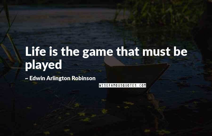 Edwin Arlington Robinson Quotes: Life is the game that must be played