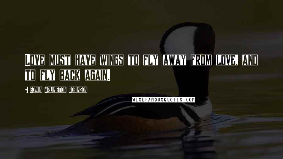 Edwin Arlington Robinson Quotes: Love must have wings to fly away from love, and to fly back again.