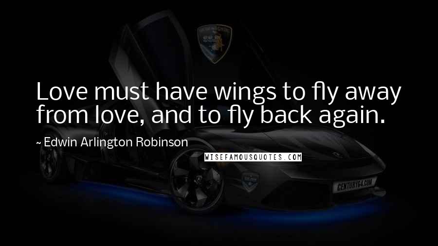 Edwin Arlington Robinson Quotes: Love must have wings to fly away from love, and to fly back again.