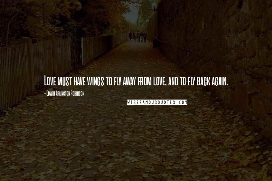 Edwin Arlington Robinson Quotes: Love must have wings to fly away from love, and to fly back again.