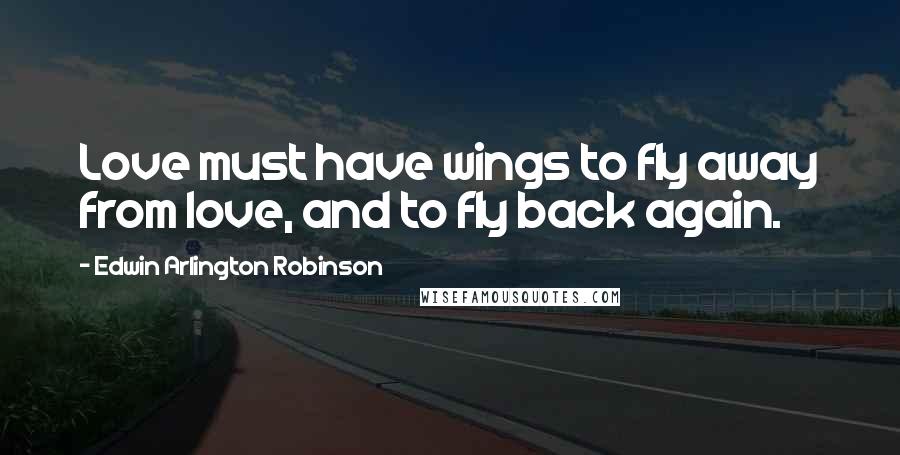 Edwin Arlington Robinson Quotes: Love must have wings to fly away from love, and to fly back again.