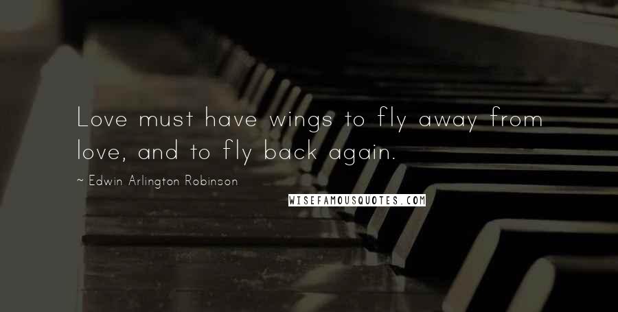 Edwin Arlington Robinson Quotes: Love must have wings to fly away from love, and to fly back again.