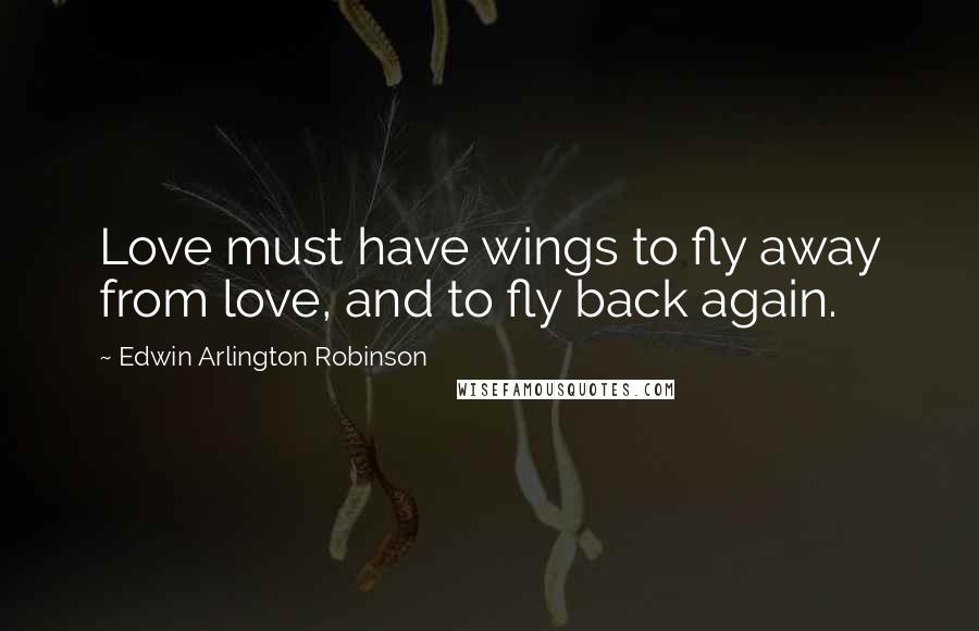 Edwin Arlington Robinson Quotes: Love must have wings to fly away from love, and to fly back again.