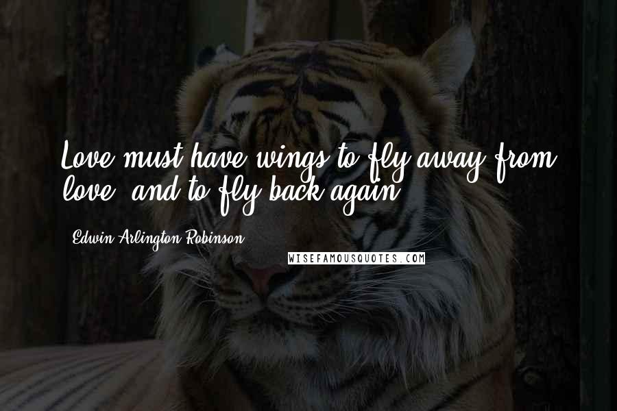 Edwin Arlington Robinson Quotes: Love must have wings to fly away from love, and to fly back again.