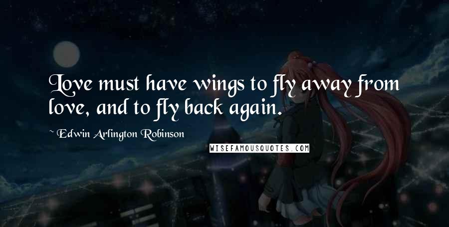 Edwin Arlington Robinson Quotes: Love must have wings to fly away from love, and to fly back again.