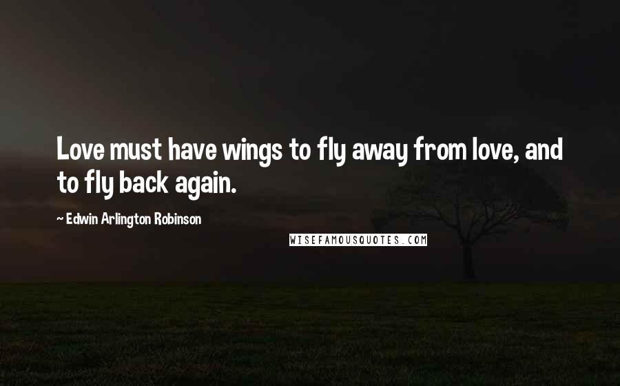 Edwin Arlington Robinson Quotes: Love must have wings to fly away from love, and to fly back again.