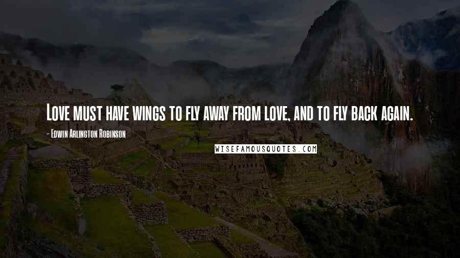 Edwin Arlington Robinson Quotes: Love must have wings to fly away from love, and to fly back again.