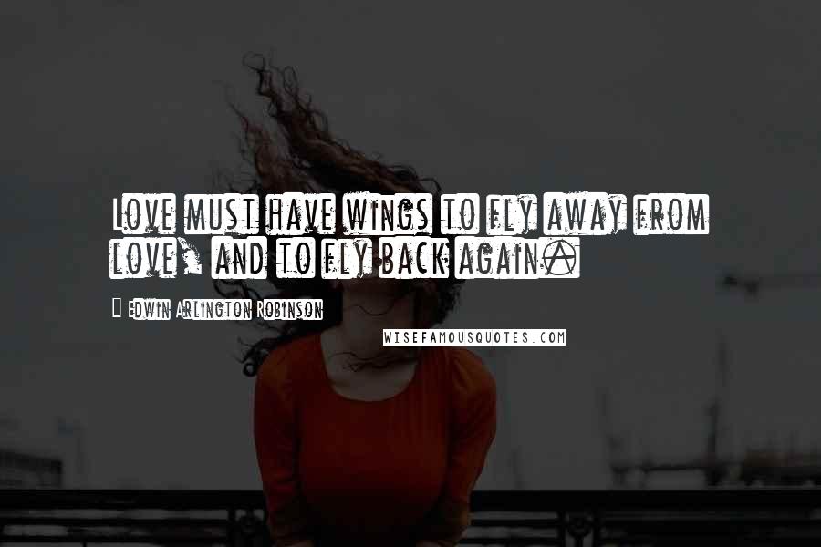 Edwin Arlington Robinson Quotes: Love must have wings to fly away from love, and to fly back again.