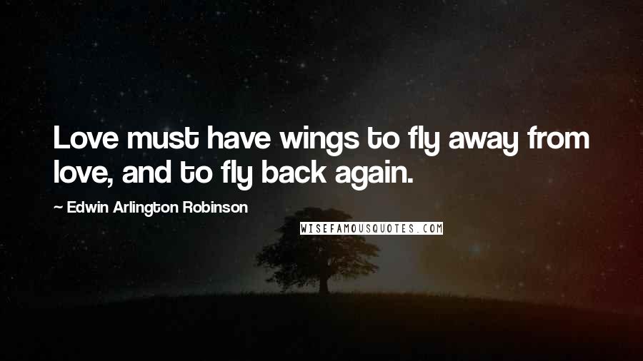 Edwin Arlington Robinson Quotes: Love must have wings to fly away from love, and to fly back again.