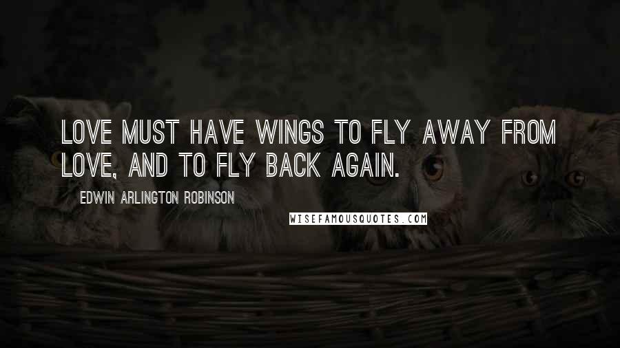 Edwin Arlington Robinson Quotes: Love must have wings to fly away from love, and to fly back again.