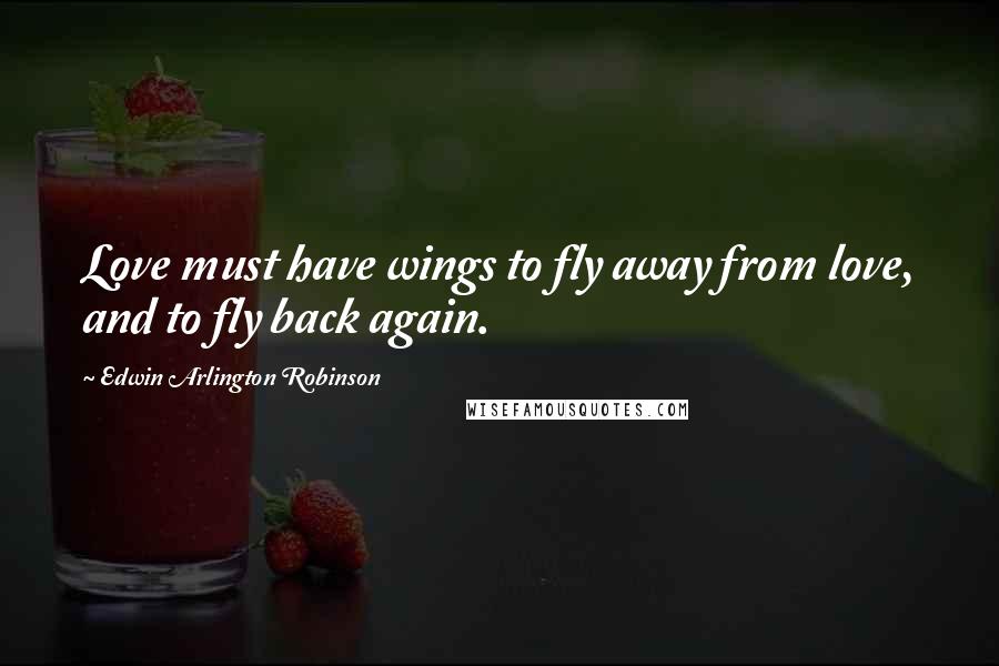 Edwin Arlington Robinson Quotes: Love must have wings to fly away from love, and to fly back again.