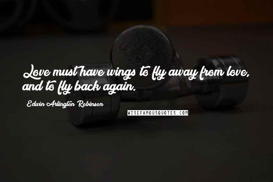 Edwin Arlington Robinson Quotes: Love must have wings to fly away from love, and to fly back again.