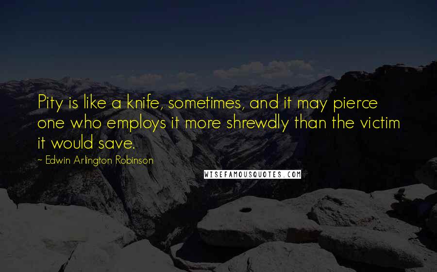 Edwin Arlington Robinson Quotes: Pity is like a knife, sometimes, and it may pierce one who employs it more shrewdly than the victim it would save.