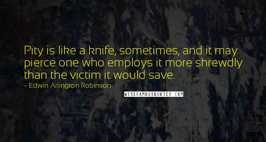 Edwin Arlington Robinson Quotes: Pity is like a knife, sometimes, and it may pierce one who employs it more shrewdly than the victim it would save.