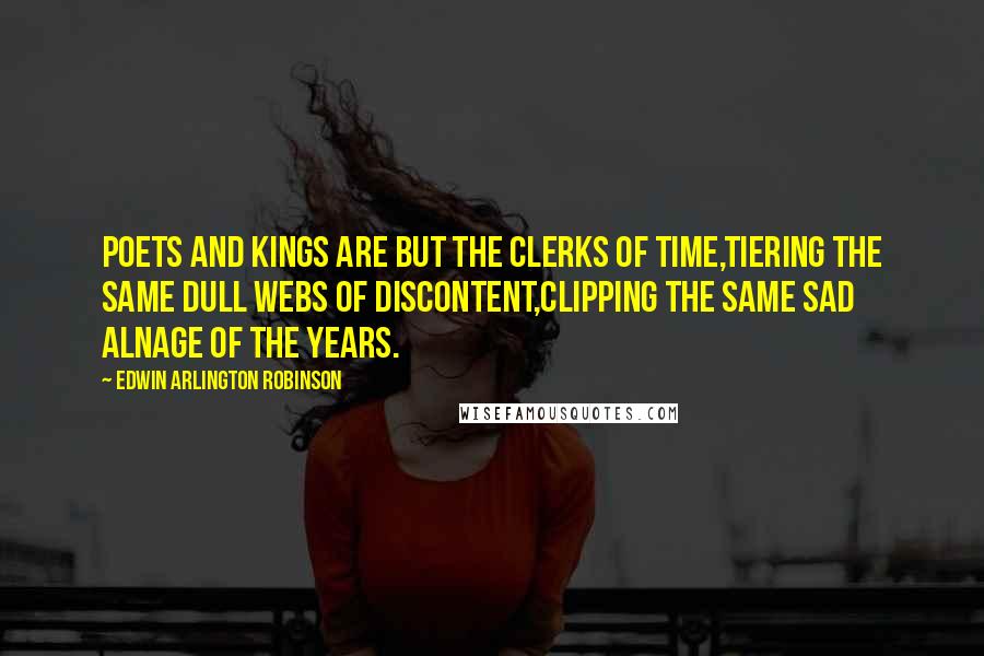 Edwin Arlington Robinson Quotes: Poets and kings are but the clerks of Time,Tiering the same dull webs of discontent,Clipping the same sad alnage of the years.