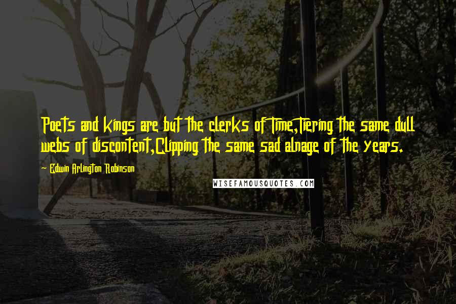 Edwin Arlington Robinson Quotes: Poets and kings are but the clerks of Time,Tiering the same dull webs of discontent,Clipping the same sad alnage of the years.