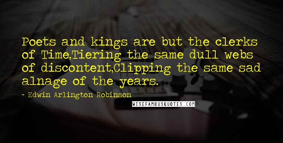 Edwin Arlington Robinson Quotes: Poets and kings are but the clerks of Time,Tiering the same dull webs of discontent,Clipping the same sad alnage of the years.