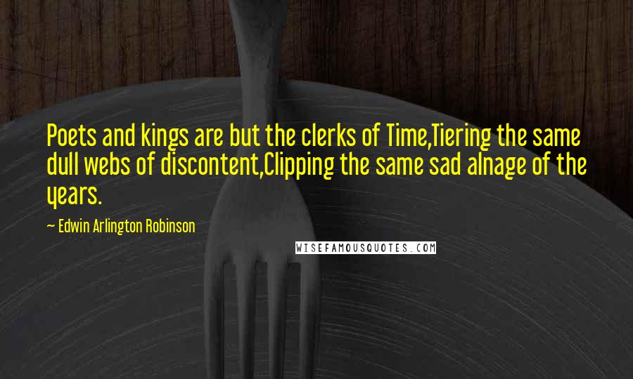 Edwin Arlington Robinson Quotes: Poets and kings are but the clerks of Time,Tiering the same dull webs of discontent,Clipping the same sad alnage of the years.