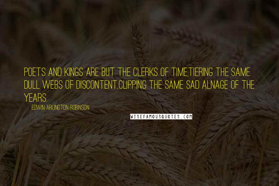 Edwin Arlington Robinson Quotes: Poets and kings are but the clerks of Time,Tiering the same dull webs of discontent,Clipping the same sad alnage of the years.