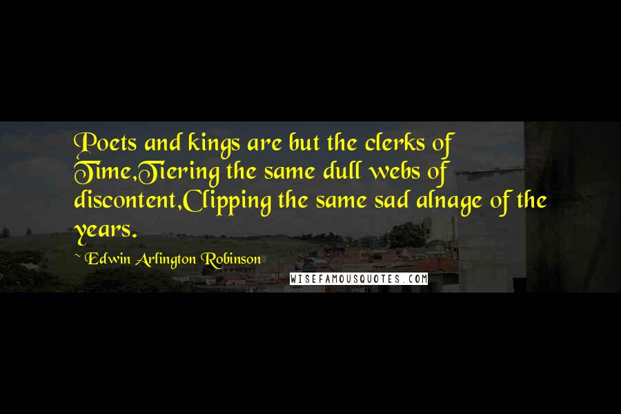 Edwin Arlington Robinson Quotes: Poets and kings are but the clerks of Time,Tiering the same dull webs of discontent,Clipping the same sad alnage of the years.