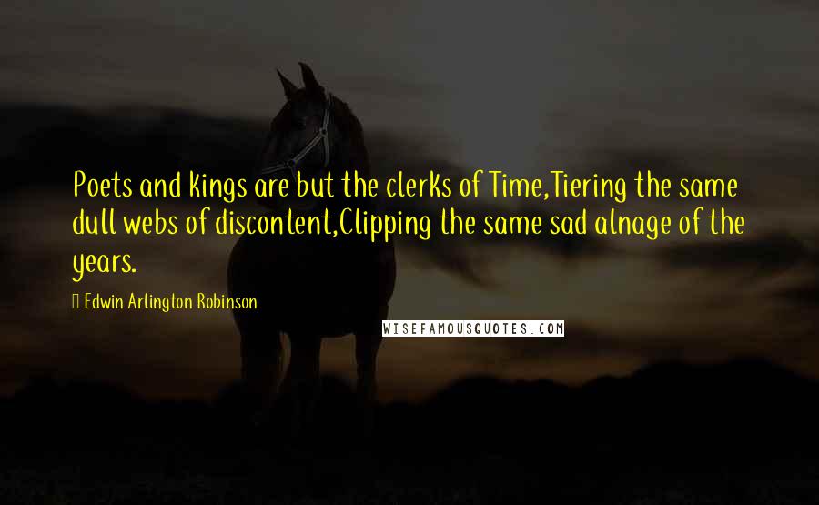 Edwin Arlington Robinson Quotes: Poets and kings are but the clerks of Time,Tiering the same dull webs of discontent,Clipping the same sad alnage of the years.