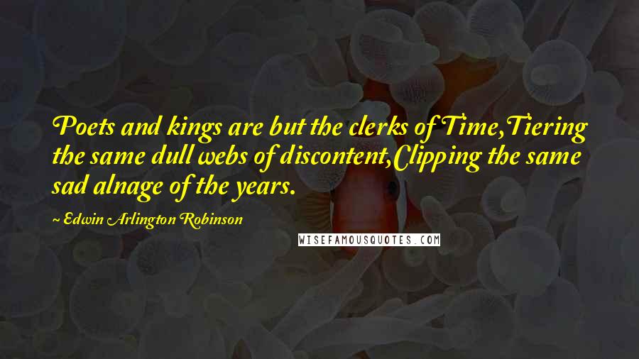 Edwin Arlington Robinson Quotes: Poets and kings are but the clerks of Time,Tiering the same dull webs of discontent,Clipping the same sad alnage of the years.