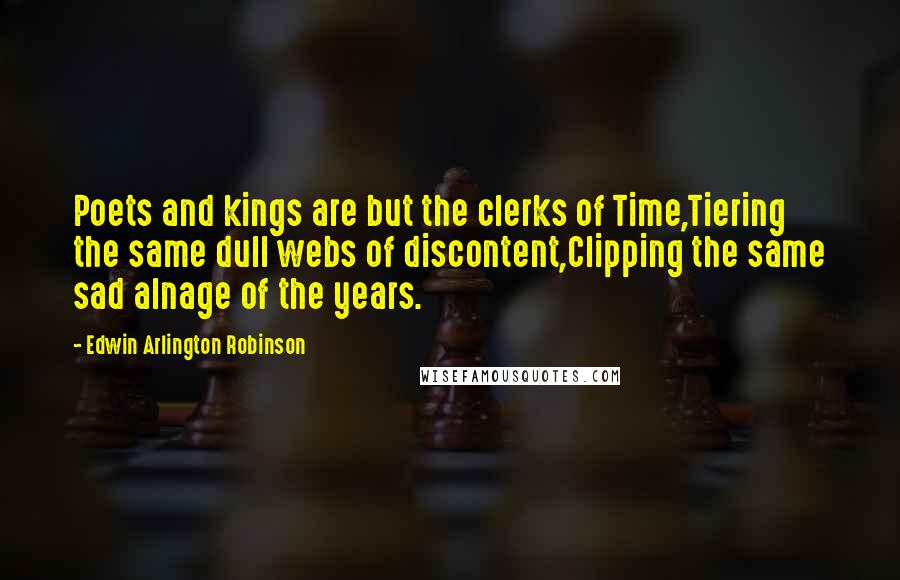 Edwin Arlington Robinson Quotes: Poets and kings are but the clerks of Time,Tiering the same dull webs of discontent,Clipping the same sad alnage of the years.