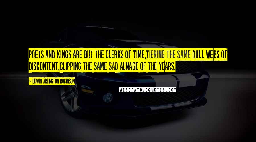 Edwin Arlington Robinson Quotes: Poets and kings are but the clerks of Time,Tiering the same dull webs of discontent,Clipping the same sad alnage of the years.