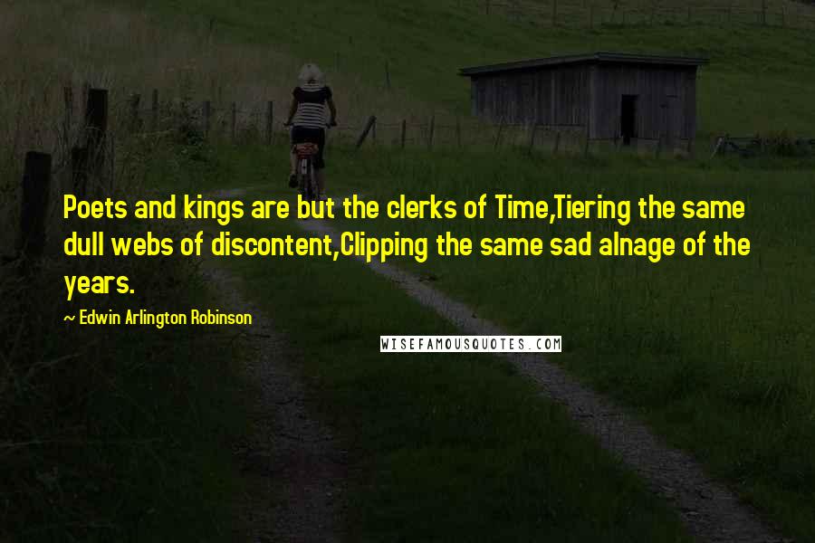 Edwin Arlington Robinson Quotes: Poets and kings are but the clerks of Time,Tiering the same dull webs of discontent,Clipping the same sad alnage of the years.