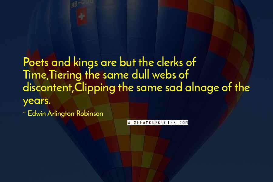 Edwin Arlington Robinson Quotes: Poets and kings are but the clerks of Time,Tiering the same dull webs of discontent,Clipping the same sad alnage of the years.