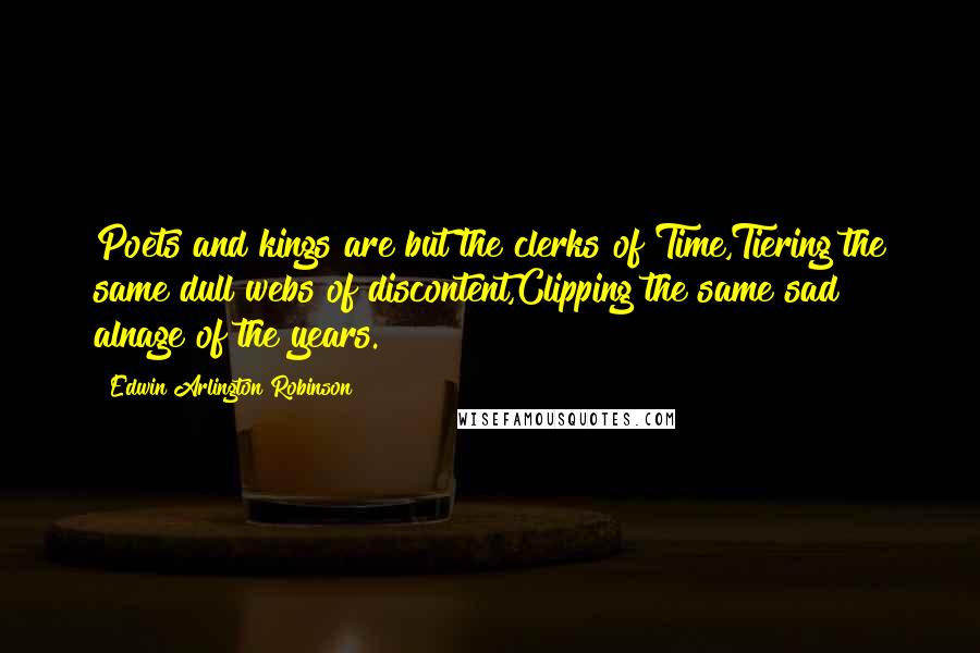 Edwin Arlington Robinson Quotes: Poets and kings are but the clerks of Time,Tiering the same dull webs of discontent,Clipping the same sad alnage of the years.