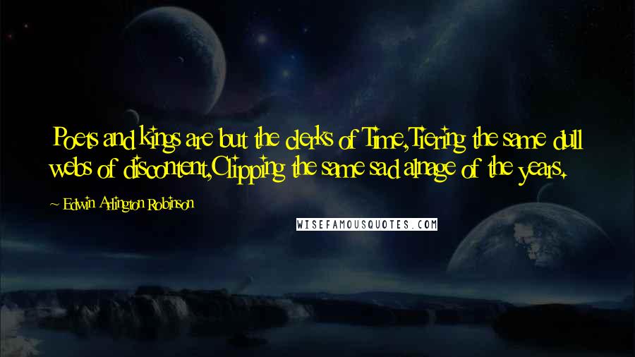 Edwin Arlington Robinson Quotes: Poets and kings are but the clerks of Time,Tiering the same dull webs of discontent,Clipping the same sad alnage of the years.