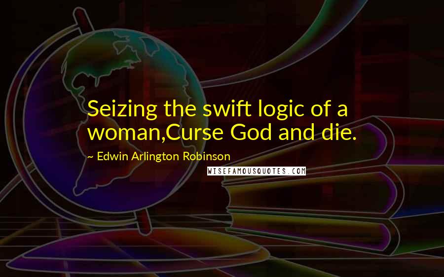 Edwin Arlington Robinson Quotes: Seizing the swift logic of a woman,Curse God and die.