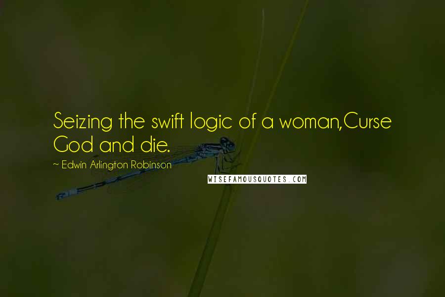 Edwin Arlington Robinson Quotes: Seizing the swift logic of a woman,Curse God and die.