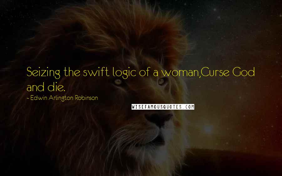 Edwin Arlington Robinson Quotes: Seizing the swift logic of a woman,Curse God and die.
