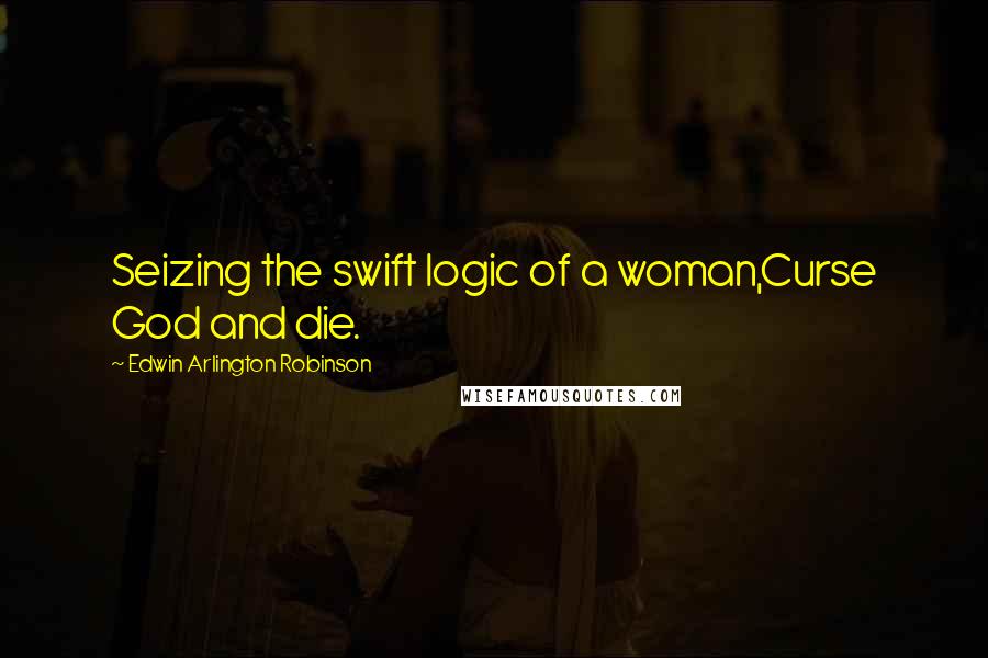 Edwin Arlington Robinson Quotes: Seizing the swift logic of a woman,Curse God and die.