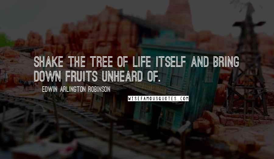 Edwin Arlington Robinson Quotes: Shake the tree of life itself and bring down fruits unheard of.