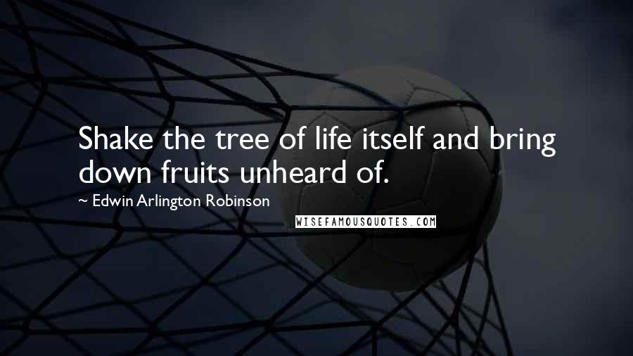 Edwin Arlington Robinson Quotes: Shake the tree of life itself and bring down fruits unheard of.