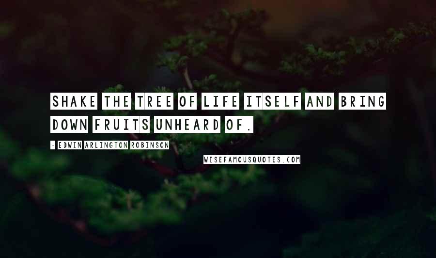 Edwin Arlington Robinson Quotes: Shake the tree of life itself and bring down fruits unheard of.