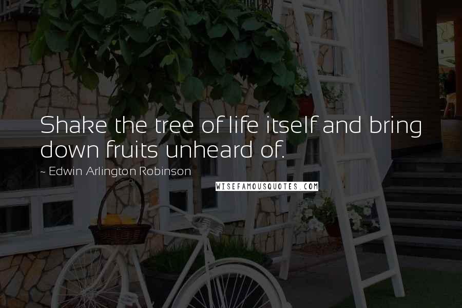 Edwin Arlington Robinson Quotes: Shake the tree of life itself and bring down fruits unheard of.