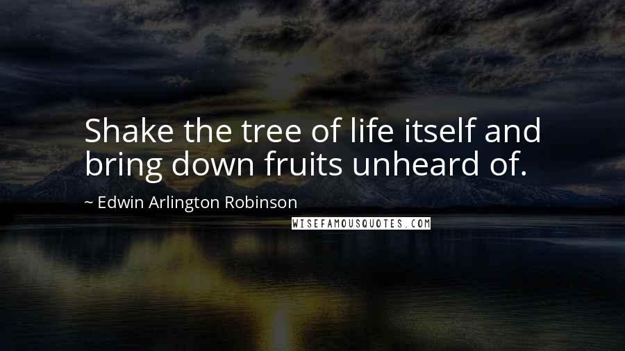 Edwin Arlington Robinson Quotes: Shake the tree of life itself and bring down fruits unheard of.