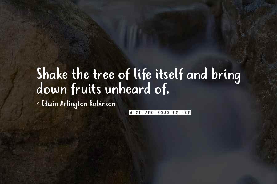 Edwin Arlington Robinson Quotes: Shake the tree of life itself and bring down fruits unheard of.