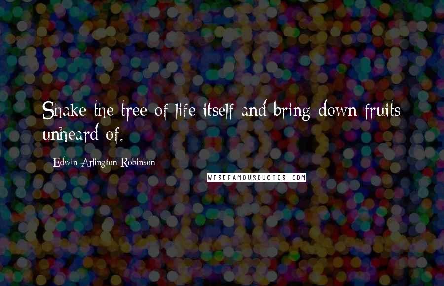Edwin Arlington Robinson Quotes: Shake the tree of life itself and bring down fruits unheard of.