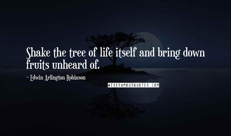 Edwin Arlington Robinson Quotes: Shake the tree of life itself and bring down fruits unheard of.