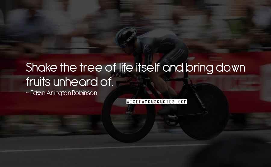 Edwin Arlington Robinson Quotes: Shake the tree of life itself and bring down fruits unheard of.