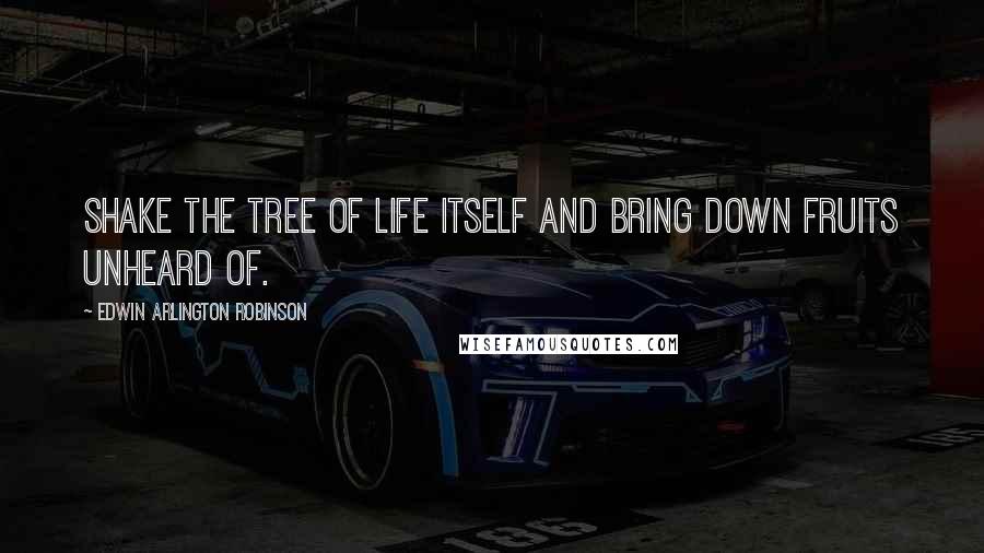 Edwin Arlington Robinson Quotes: Shake the tree of life itself and bring down fruits unheard of.