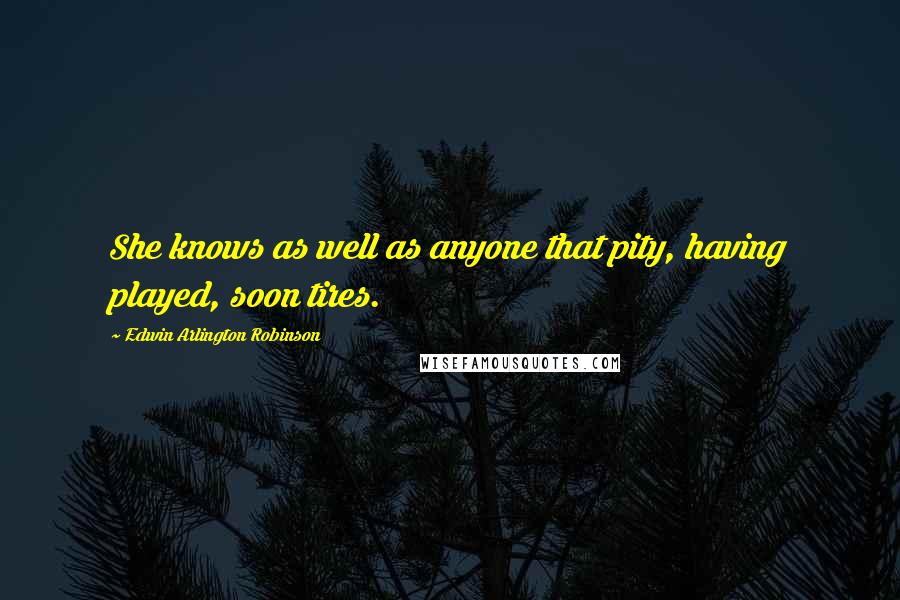 Edwin Arlington Robinson Quotes: She knows as well as anyone that pity, having played, soon tires.